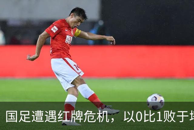 国足遭遇红牌危机，以0比1败于塔吉克斯坦迎来三连败